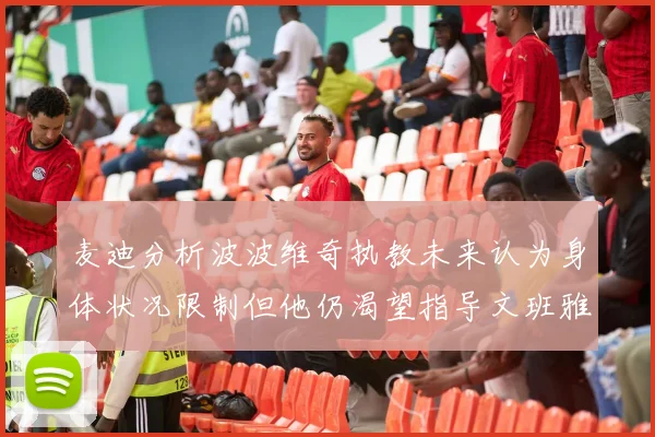 麦迪分析波波维奇执教未来认为身体状况限制但他仍渴望指导文班雅马