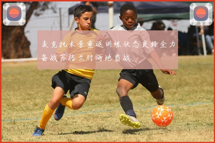 麦克托米奈重返训练状态良好全力备战苏格兰对海地首战