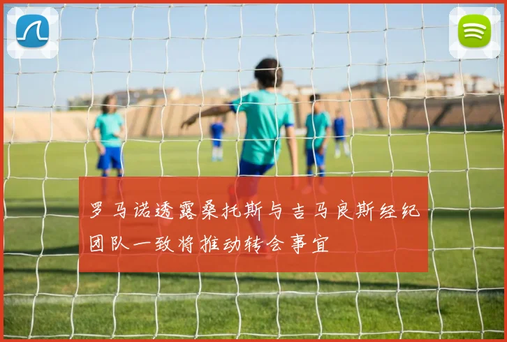 罗马诺透露桑托斯与吉马良斯经纪团队一致将推动转会事宜