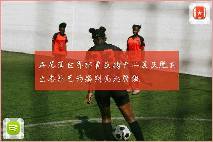 库尼亚世界杯首发梅开二度庆胜利立志让巴西感到无比骄傲