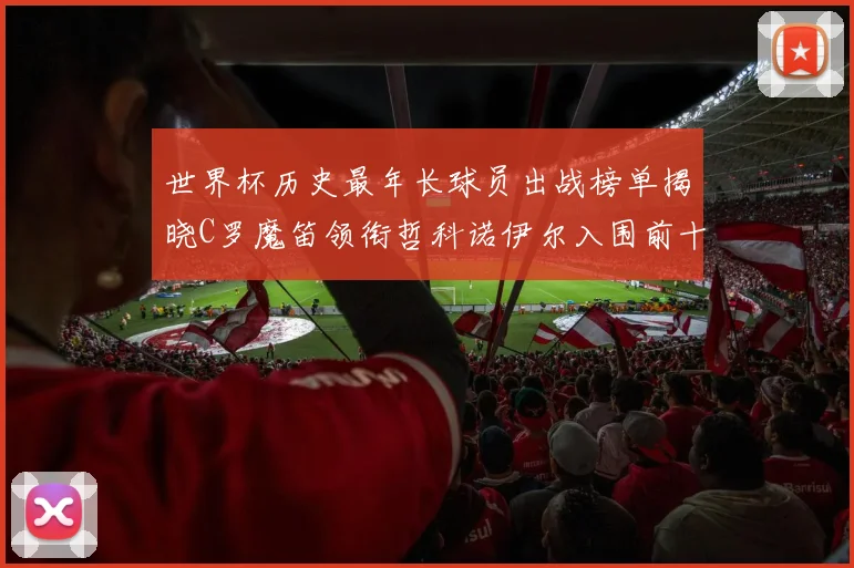世界杯历史最年长球员出战榜单揭晓C罗魔笛领衔哲科诺伊尔入围前十