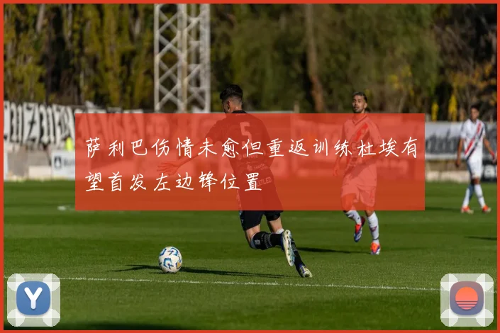 萨利巴伤情未愈但重返训练杜埃有望首发左边锋位置