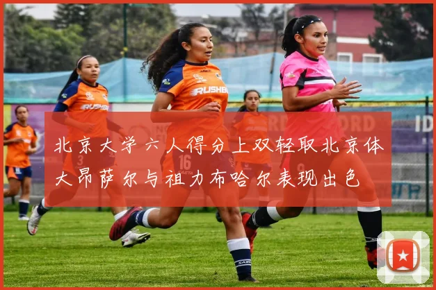 北京大学六人得分上双轻取北京体大昂萨尔与祖力布哈尔表现出色