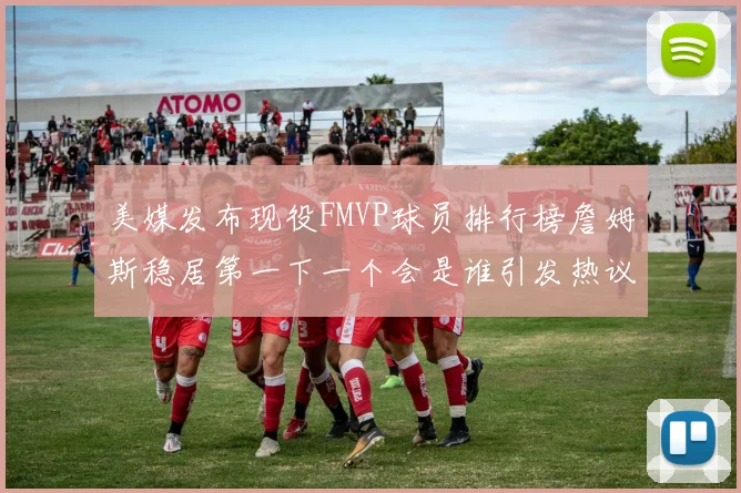 美媒发布现役FMVP球员排行榜詹姆斯稳居第一下一个会是谁引发热议