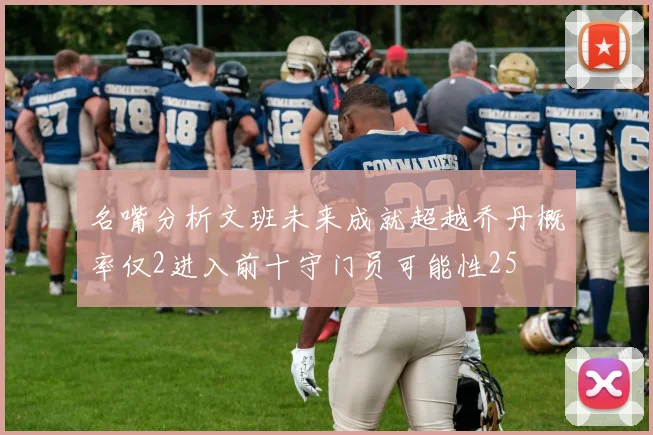 名嘴分析文班未来成就超越乔丹概率仅2进入前十守门员可能性25