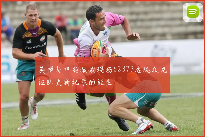 英博与申花激战现场62373名观众见证队史新纪录的诞生