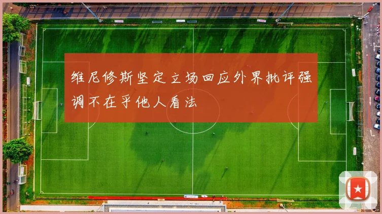 维尼修斯坚定立场回应外界批评强调不在乎他人看法