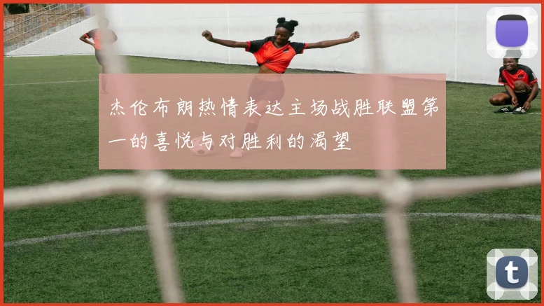 杰伦布朗热情表达主场战胜联盟第一的喜悦与对胜利的渴望