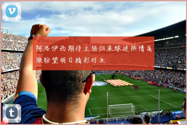 阿洛伊西期待主场归来球迷热情高涨盼望明日精彩对决