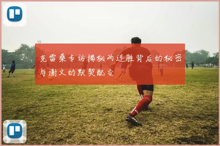 克雷桑专访揭秘两连胜背后的秘密与谢文的默契配合