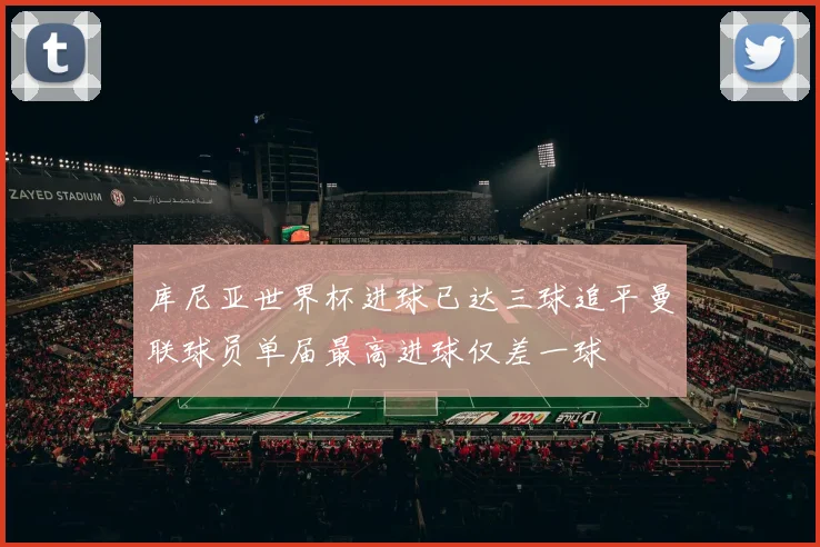 库尼亚世界杯进球已达三球追平曼联球员单届最高进球仅差一球