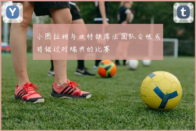 小图拉姆与坎特缺席法国队合练或将错过对瑞典的比赛