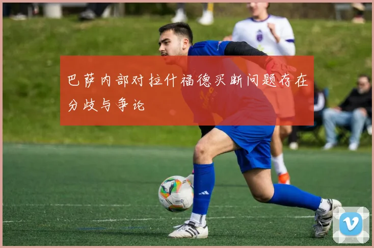巴萨内部对拉什福德买断问题存在分歧与争论