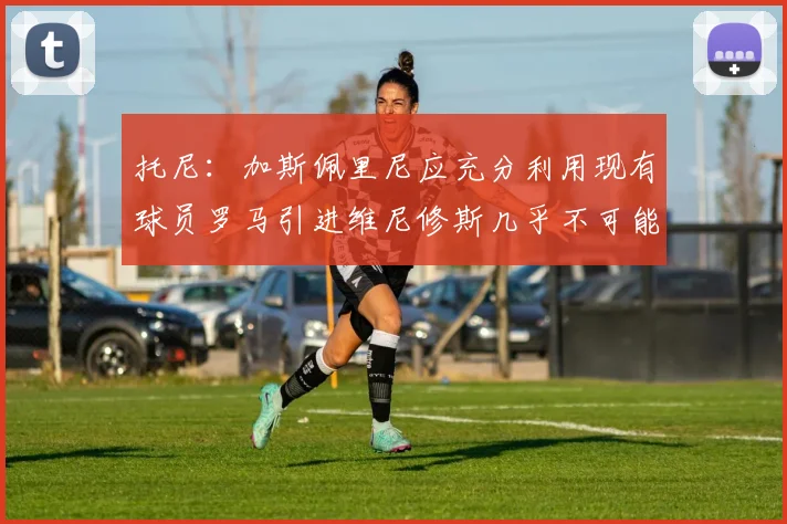 托尼：加斯佩里尼应充分利用现有球员罗马引进维尼修斯几乎不可能