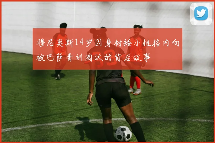 穆尼奥斯14岁因身材矮小性格内向被巴萨青训淘汰的背后故事