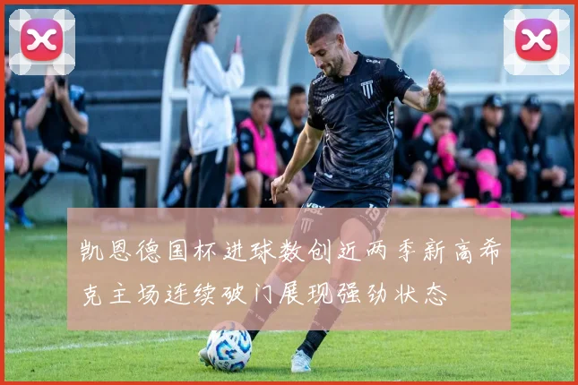 凯恩德国杯进球数创近两季新高希克主场连续破门展现强劲状态