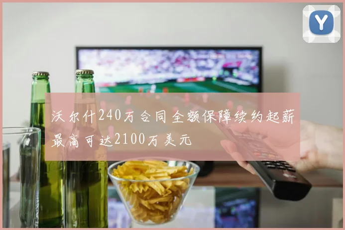 沃尔什240万合同全额保障续约起薪最高可达2100万美元