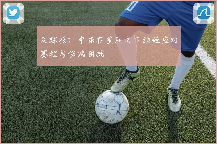 足球报：申花在重压之下顽强应对赛程与伤病困扰