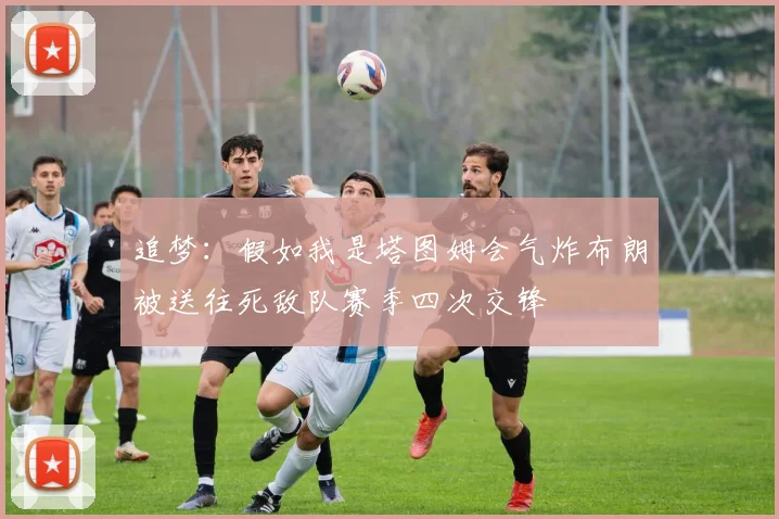 追梦：假如我是塔图姆会气炸布朗被送往死敌队赛季四次交锋