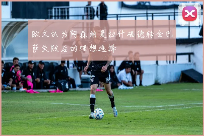 欧文认为阿森纳是拉什福德转会巴萨失败后的理想选择