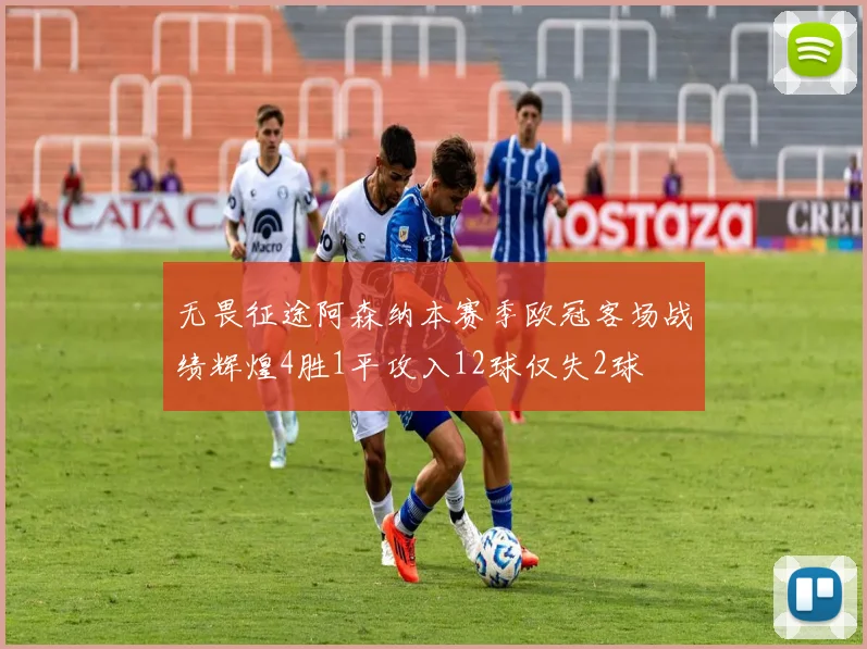 无畏征途阿森纳本赛季欧冠客场战绩辉煌4胜1平攻入12球仅失2球