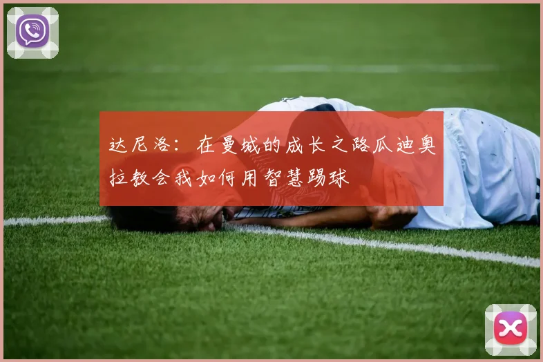 达尼洛：在曼城的成长之路瓜迪奥拉教会我如何用智慧踢球