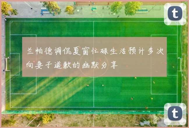兰帕德调侃夏窗忙碌生活预计多次向妻子道歉的幽默分享