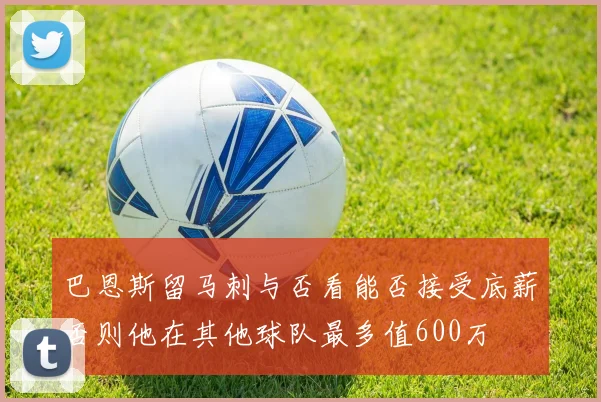 巴恩斯留马刺与否看能否接受底薪否则他在其他球队最多值600万