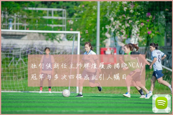 独行侠新任主帅辉煌履历揭晓NCAA冠军与多次四强成就引人瞩目