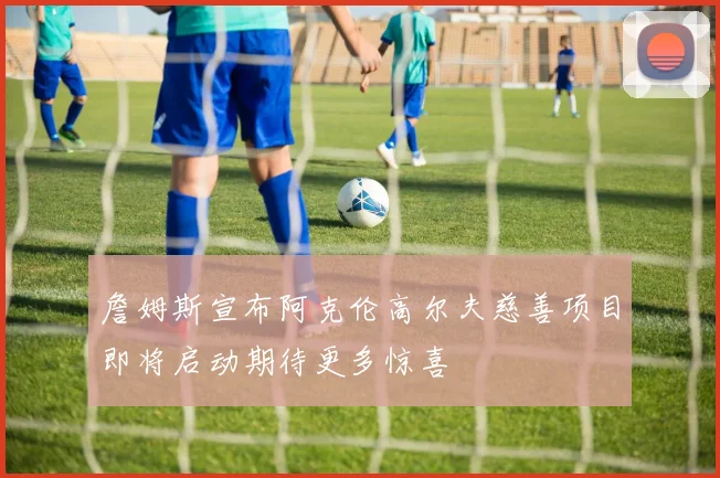 詹姆斯宣布阿克伦高尔夫慈善项目即将启动期待更多惊喜