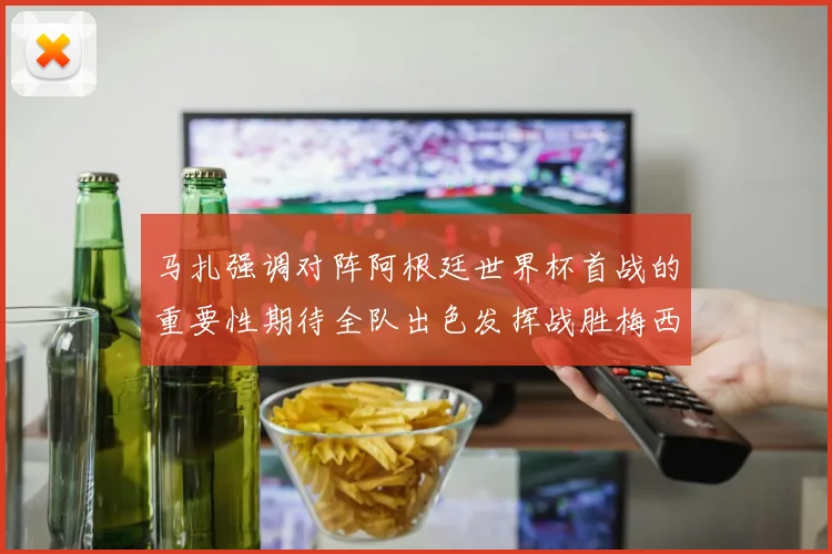 马扎强调对阵阿根廷世界杯首战的重要性期待全队出色发挥战胜梅西
