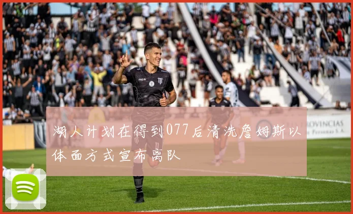 湖人计划在得到077后清洗詹姆斯以体面方式宣布离队