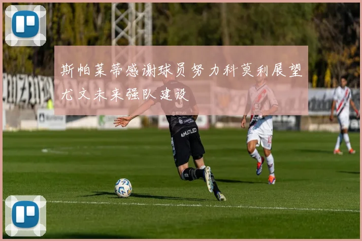 斯帕莱蒂感谢球员努力科莫利展望尤文未来强队建设